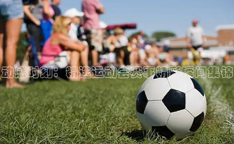 动感时刻：精选运动会赛事精彩瞬间集锦