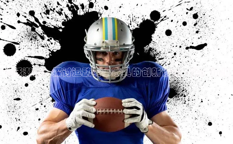 飞跃潮流：探讨运动赛事家具的创新设计与实用价值