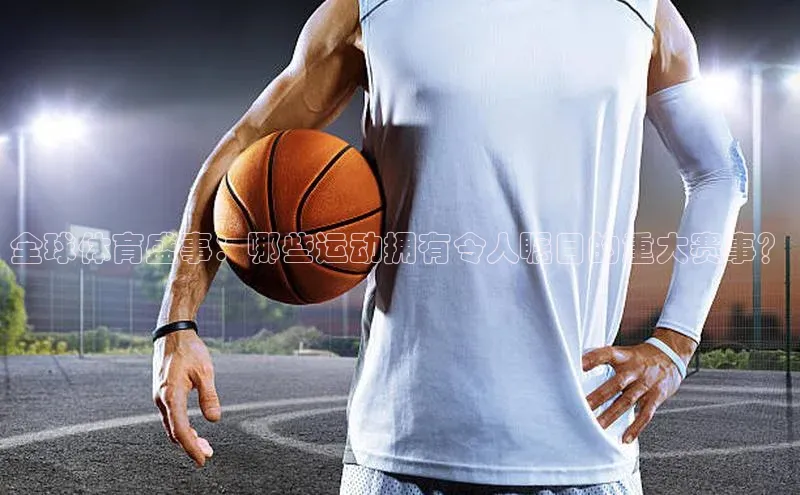 全球体育盛事：哪些运动拥有令人瞩目的重大赛事？