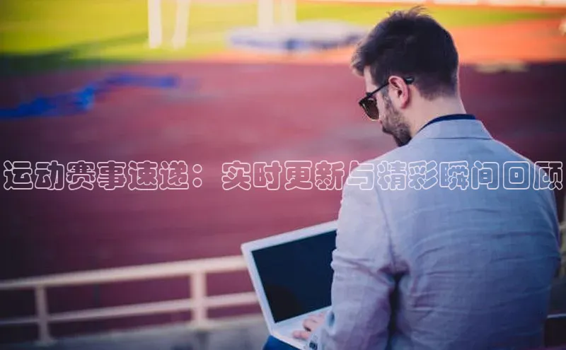 运动赛事速递：实时更新与精彩瞬间回顾