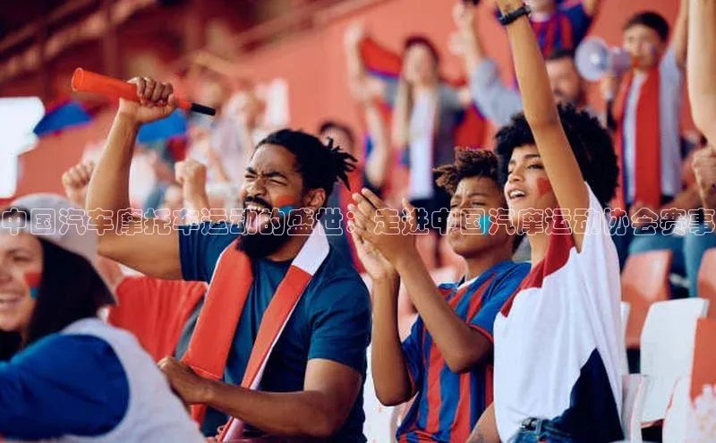 中国汽车摩托车运动的盛世：走进中国汽摩运动协会赛事