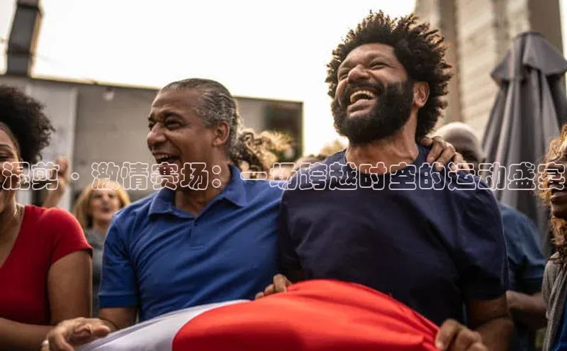 混剪·激情赛场：一场跨越时空的运动盛宴