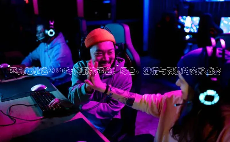 亚奥理事会2023年成都大运会：绿色、激情与科技的交融盛宴