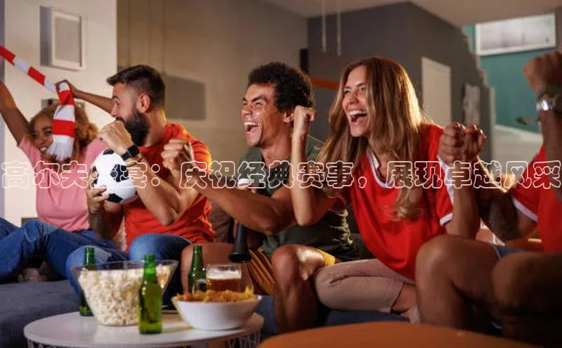 高尔夫盛宴：庆祝经典赛事，展现卓越风采