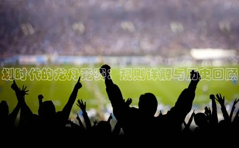 划时代的龙舟竞赛：规则详解与历史回顾