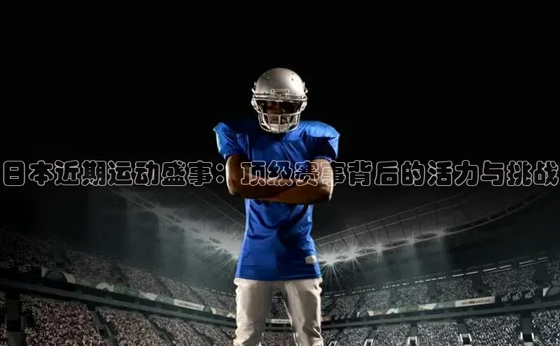 日本近期运动盛事：顶级赛事背后的活力与挑战