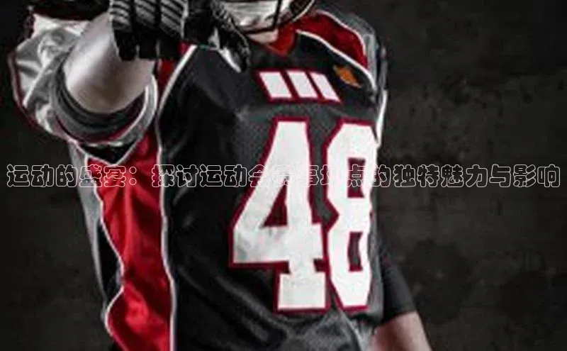 运动的盛宴：探讨运动会赛事地点的独特魅力与影响