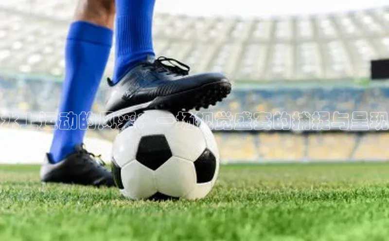 水上运动的风采：一场视觉盛宴的捕捉与呈现